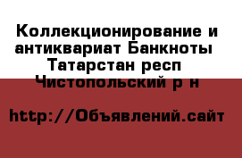 Коллекционирование и антиквариат Банкноты. Татарстан респ.,Чистопольский р-н